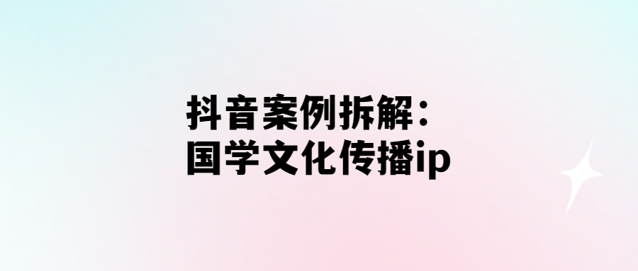 經(jīng)過拆解：如何在抖音上傳播國學(xué)文化ip？