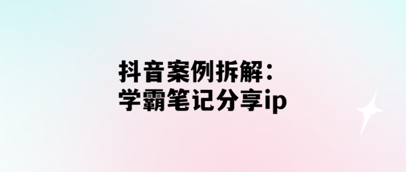 拆解抖音ip：學霸筆記分享-引領短視頻營銷趨勢！-愛分享導航