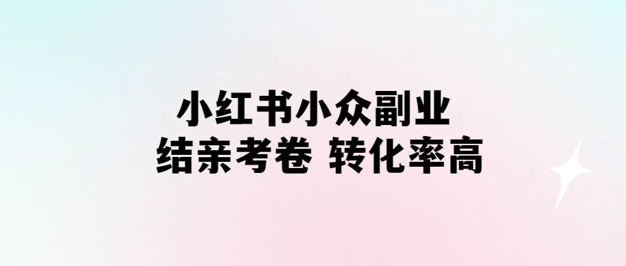 小紅書“結親考卷”副業-高轉化率的小眾選擇！